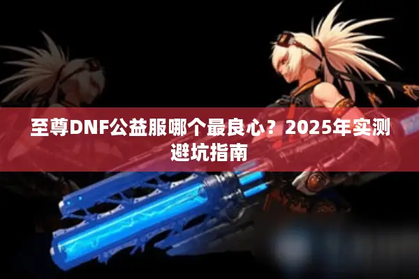 至尊DNF公益服哪个最良心？2025年实测避坑指南
