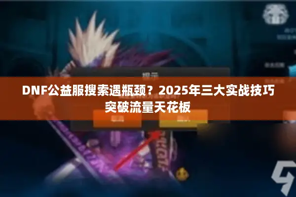 DNF公益服搜索遇瓶颈？2025年三大实战技巧突破流量天花板