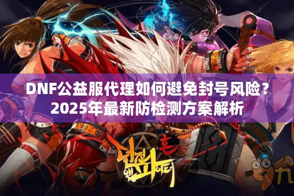 DNF公益服代理如何避免封号风险？2025年最新防检测方案解析