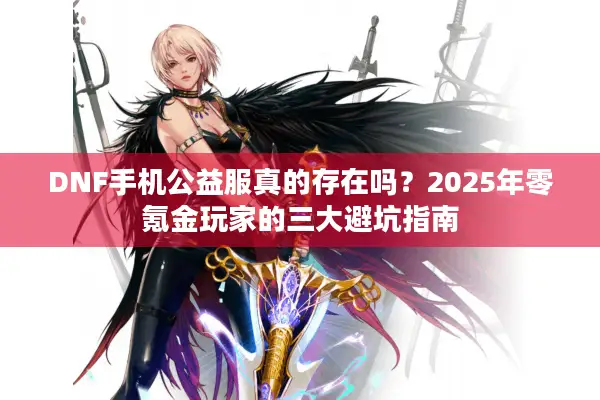 DNF手机公益服真的存在吗？2025年零氪金玩家的三大避坑指南