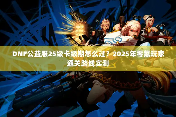 DNF公益服25级卡级期怎么过？2025年零氪玩家通关路线实测