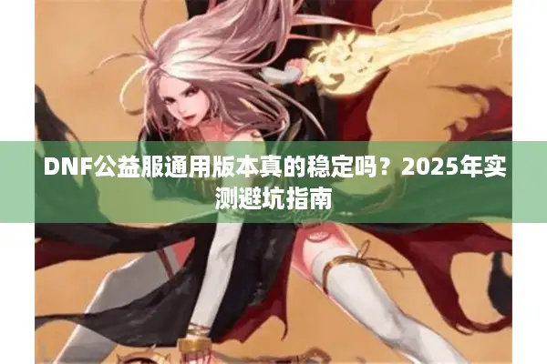 DNF公益服通用版本真的稳定吗？2025年实测避坑指南