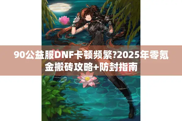 90公益服DNF卡顿频繁?2025年零氪金搬砖攻略+防封指南