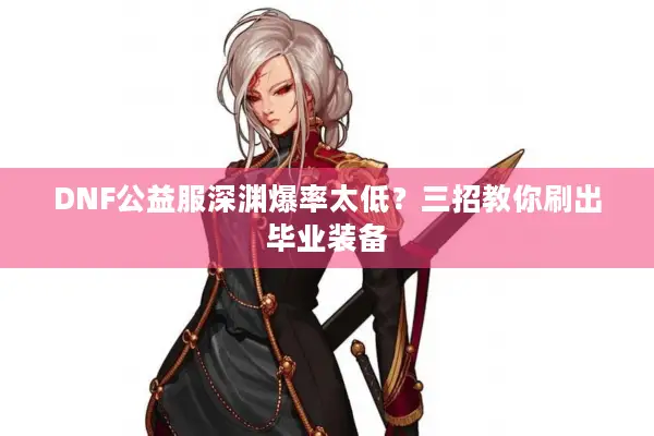 DNF公益服深渊爆率太低？三招教你刷出毕业装备