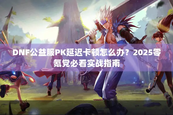 DNF公益服PK延迟卡顿怎么办？2025零氪党必看实战指南