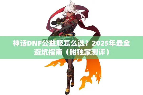 神话DNF公益服怎么选？2025年最全避坑指南（附独家测评）