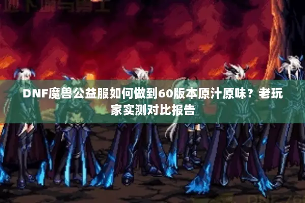 DNF魔兽公益服如何做到60版本原汁原味？老玩家实测对比报告