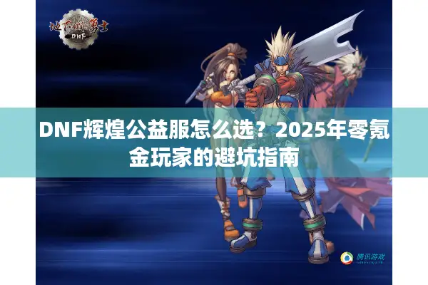 DNF辉煌公益服怎么选？2025年零氪金玩家的避坑指南