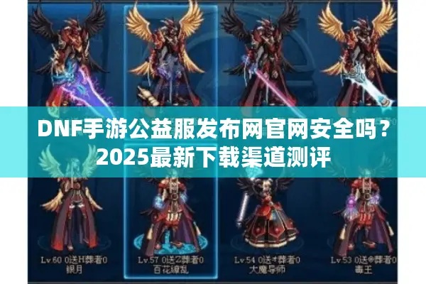 DNF手游公益服发布网官网安全吗？2025最新下载渠道测评
