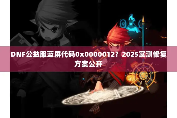 DNF公益服蓝屏代码0x0000012？2025实测修复方案公开