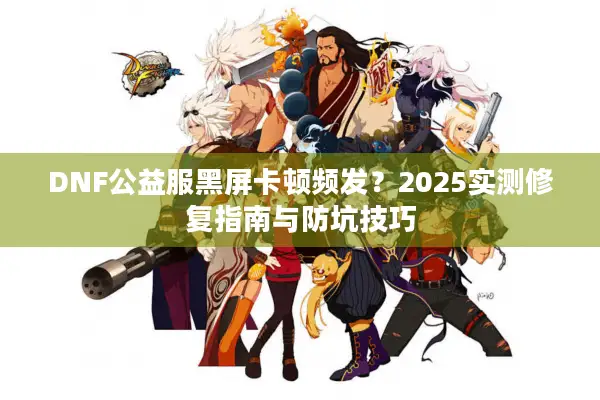 DNF公益服黑屏卡顿频发？2025实测修复指南与防坑技巧