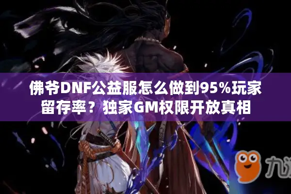 佛爷DNF公益服怎么做到95%玩家留存率？独家GM权限开放真相