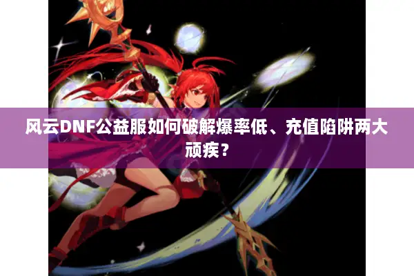 风云DNF公益服如何破解爆率低、充值陷阱两大顽疾？