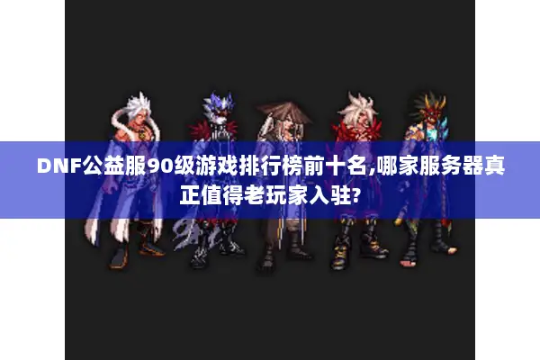 DNF公益服90级游戏排行榜前十名,哪家服务器真正值得老玩家入驻?