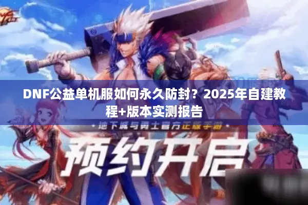 DNF公益单机服如何永久防封？2025年自建教程+版本实测报告