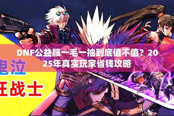 DNF公益服一毛一抽到底值不值？2025年真实玩家省钱攻略