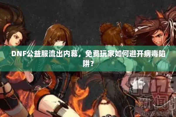 DNF公益服流出内幕，免费玩家如何避开病毒陷阱？