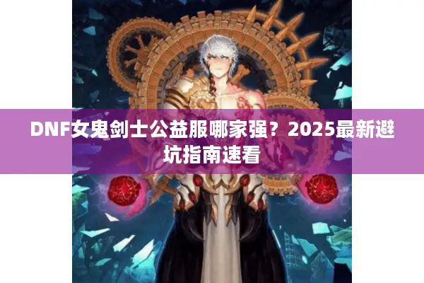 DNF女鬼剑士公益服哪家强？2025最新避坑指南速看