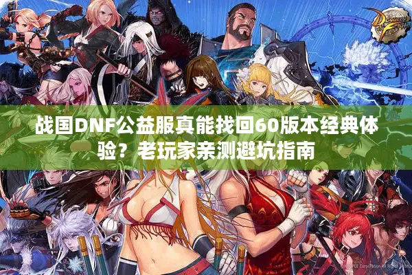 战国DNF公益服真能找回60版本经典体验？老玩家亲测避坑指南