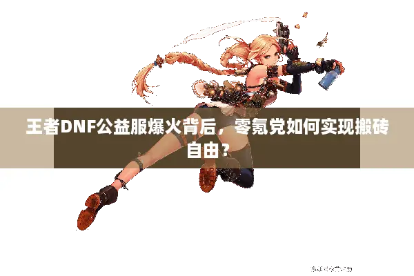 王者DNF公益服爆火背后，零氪党如何实现搬砖自由？