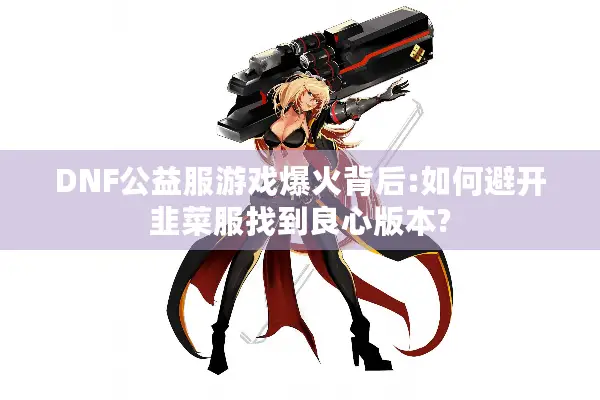 DNF公益服游戏爆火背后:如何避开韭菜服找到良心版本?