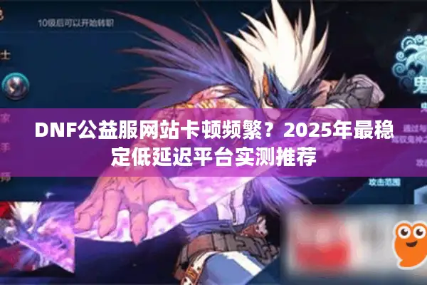 DNF公益服网站卡顿频繁？2025年最稳定低延迟平台实测推荐