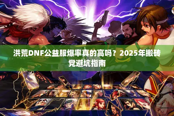 洪荒DNF公益服爆率真的高吗？2025年搬砖党避坑指南