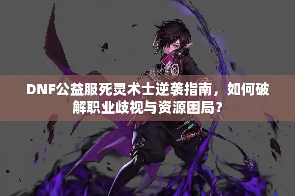 DNF公益服死灵术士逆袭指南，如何破解职业歧视与资源困局？