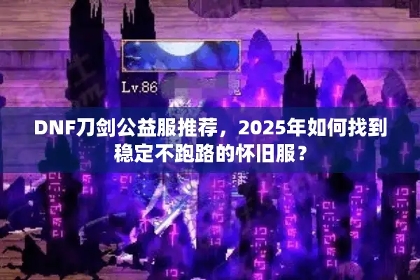 DNF刀剑公益服推荐，2025年如何找到稳定不跑路的怀旧服？