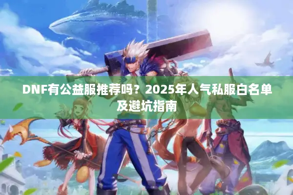 DNF有公益服推荐吗？2025年人气私服白名单及避坑指南