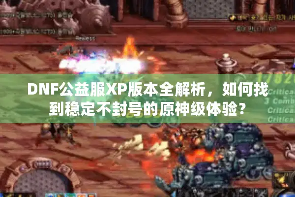 DNF公益服XP版本全解析，如何找到稳定不封号的原神级体验？