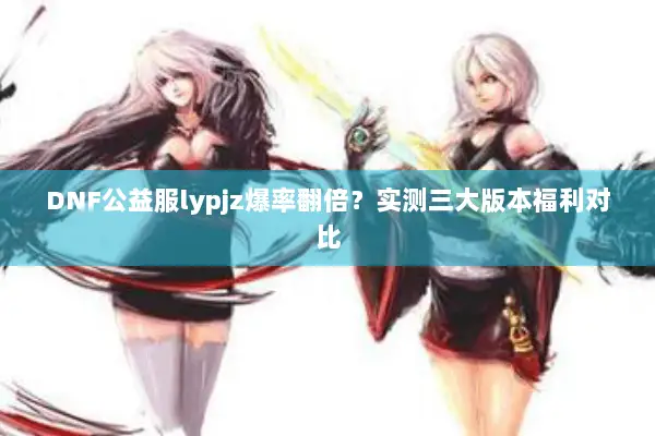 DNF公益服lypjz爆率翻倍？实测三大版本福利对比