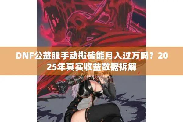 DNF公益服手动搬砖能月入过万吗？2025年真实收益数据拆解
