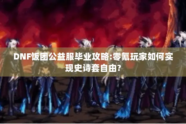 DNF饭团公益服毕业攻略:零氪玩家如何实现史诗套自由?
