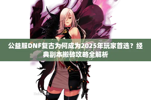 公益服DNF复古为何成为2025年玩家首选？经典副本搬砖攻略全解析