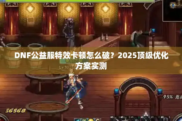 DNF公益服特效卡顿怎么破？2025顶级优化方案实测