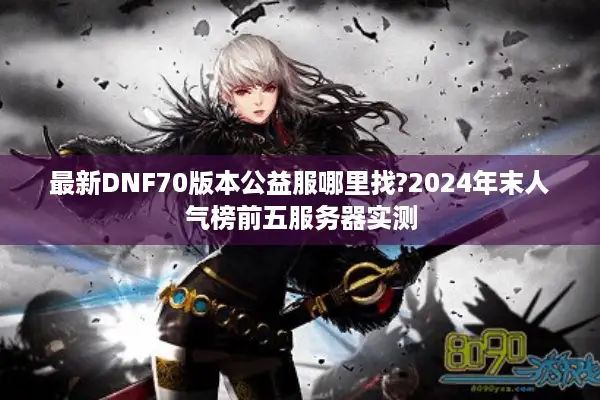 最新DNF70版本公益服哪里找?2024年末人气榜前五服务器实测