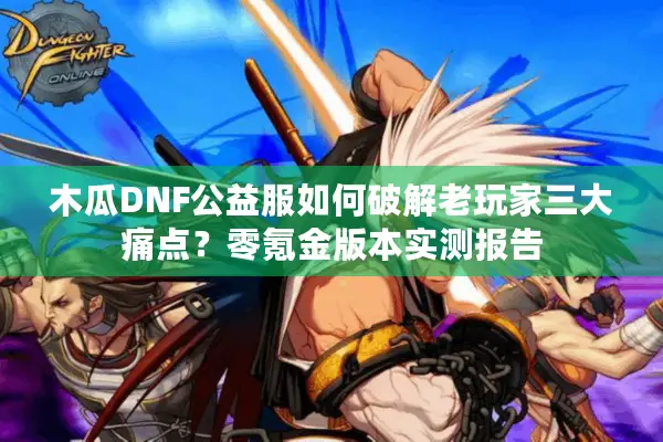 木瓜DNF公益服如何破解老玩家三大痛点？零氪金版本实测报告