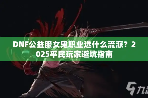 DNF公益服女鬼职业选什么流派？2025平民玩家避坑指南