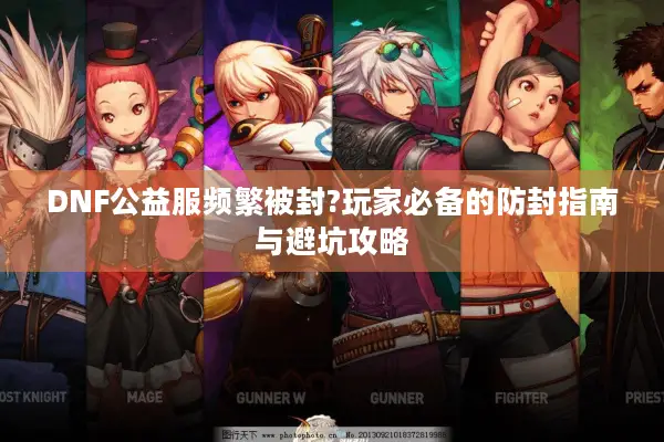 DNF公益服频繁被封?玩家必备的防封指南与避坑攻略