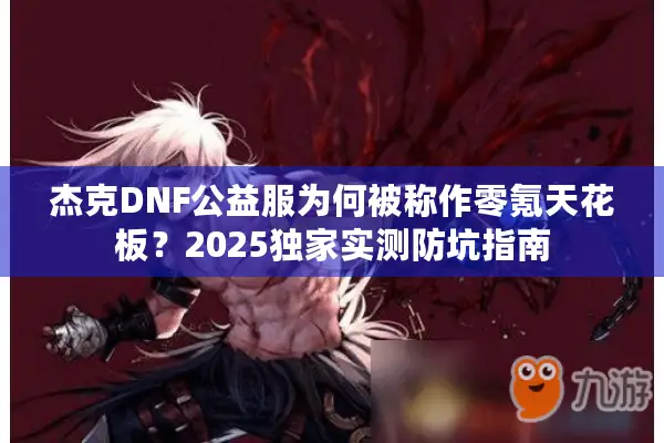 杰克DNF公益服为何被称作零氪天花板？2025独家实测防坑指南