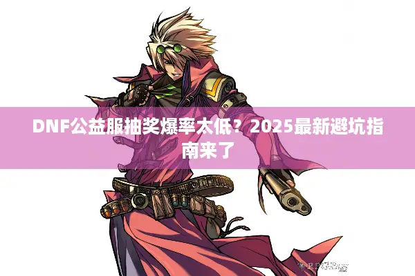 DNF公益服抽奖爆率太低？2025最新避坑指南来了