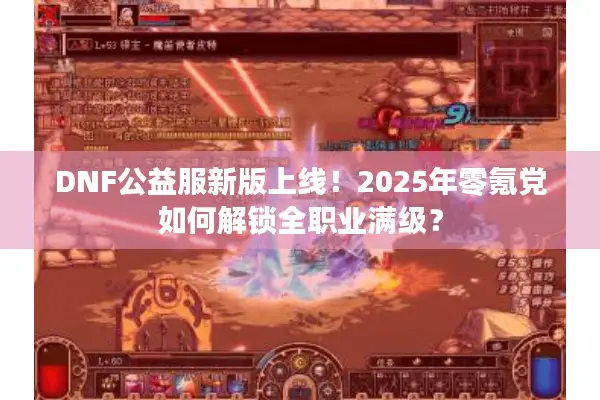 DNF公益服新版上线！2025年零氪党如何解锁全职业满级？