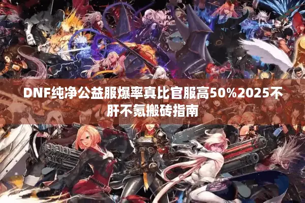 DNF纯净公益服爆率真比官服高50%2025不肝不氪搬砖指南