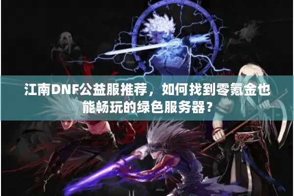 江南DNF公益服推荐，如何找到零氪金也能畅玩的绿色服务器？