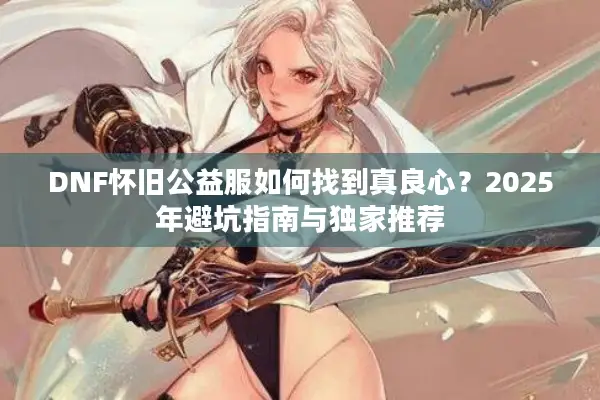 DNF怀旧公益服如何找到真良心？2025年避坑指南与独家推荐