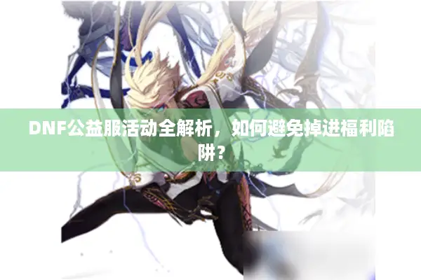DNF公益服活动全解析，如何避免掉进福利陷阱？