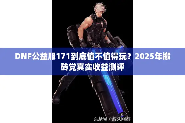 DNF公益服171到底值不值得玩？2025年搬砖党真实收益测评