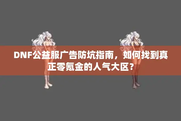 DNF公益服广告防坑指南，如何找到真正零氪金的人气大区？