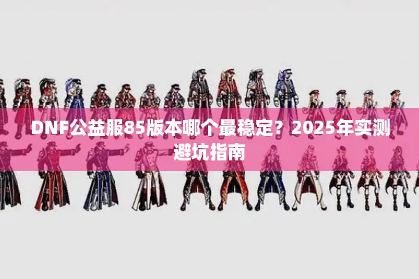 DNF公益服85版本哪个最稳定？2025年实测避坑指南